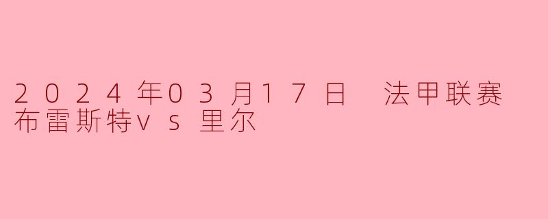 布雷斯特主场力克里尔,法甲争四格局再起波澜